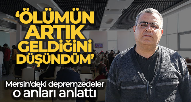 Mersin’deki depremzedeler o anları anlattı: ‘Ölümün artık geldiğini düşündüm’