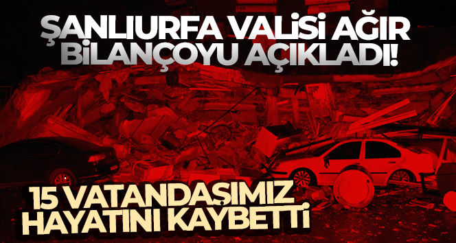 Şanlıurfa Valisi açıkladı! ‘Şu an 15 vatandaşımız vefat etti, 30 vatandaşımız da yaralı’