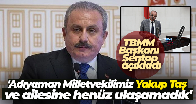 TBMM Başkanı Şentop: ‘Adıyaman Milletvekilimiz Yakup Taş ve ailesine henüz ulaşamadık’