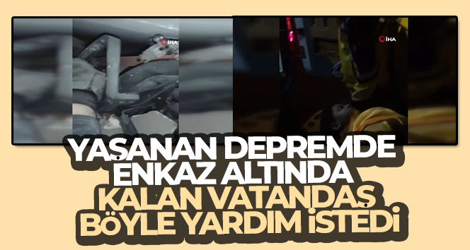 Yaşanan depremde enkaz altında kalan vatandaş böyle yardım istedi