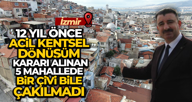 12 yıl önce acil kentsel dönüşüm kararı alınan 5 mahallede, bir çivi bile çakılmadı