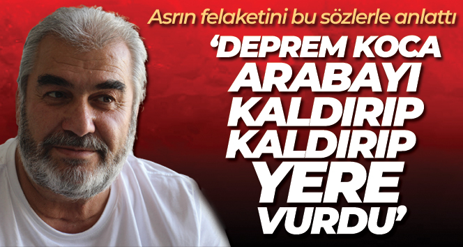 Asrın felaketini bu sözlerle anlattı: ‘Deprem koca arabayı kaldırıp kaldırıp yere vurdu’