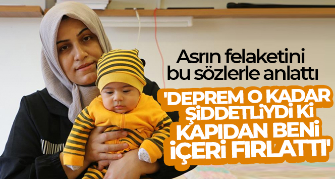 Asrın felaketini bu sözlerle anlattı: ‘Deprem o kadar şiddetliydi ki kapıdan beni içeri fırlattı’