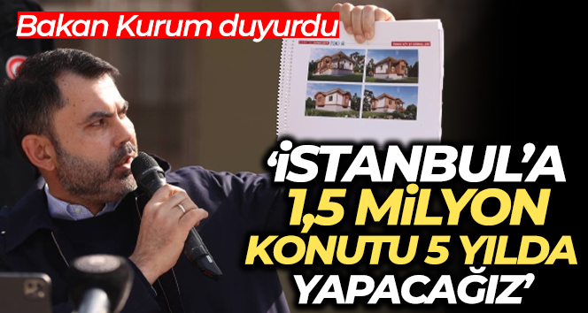 Bakan Kurum: ‘İstanbul’a 1,5 milyon konutu 5 yılda yapacağız’
