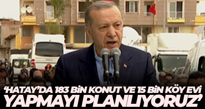 Cumhurbaşkanı Erdoğan: ‘Hatay’da 183 bin konut ve 15 bin köy evi yapmayı planlıyoruz’
