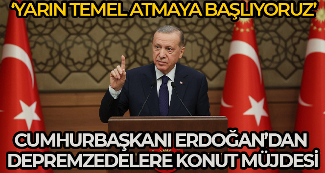 Cumhurbaşkanı Erdoğan’dan depremzedelere konut müjdesi: Yarın temel atmaya başlıyoruz