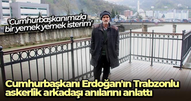 Cumhurbaşkanı Erdoğan’ın Trabzonlu askerlik arkadaşı anılarını anlattı