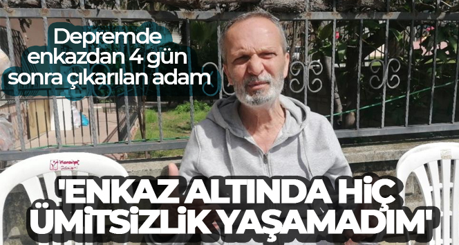 Depremde enkazdan 4 gün sonra çıkarılan adam: ‘Enkaz altında hiç ümitsizlik yaşamadım’
