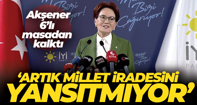 İYİ Parti Genel Başkanı Akşener: ‘6’lı masa artık millet iradesini yansıtmıyor’