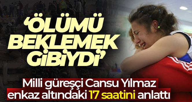 Milli güreşçi Cansu Yılmaz, enkaz altındaki 17 saatini anlattı