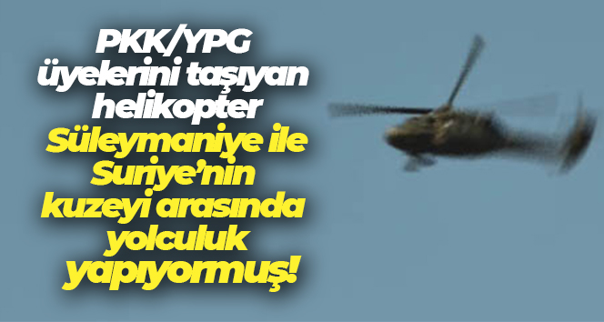PKK/YPG üyelerini taşıyan helikopter Süleymaniye ile Suriye’nin kuzeyi arasında yolculuk yapıyormuş