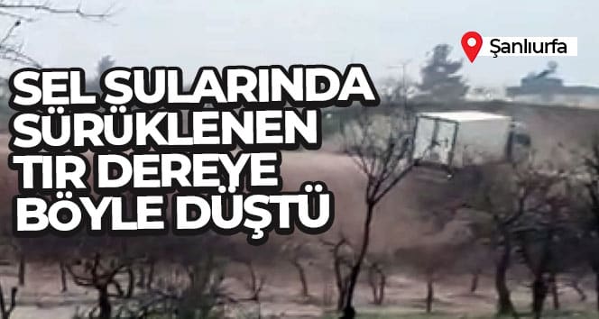 Şanlıurfa’da sel sularında sürüklenen tır dereye böyle düştü