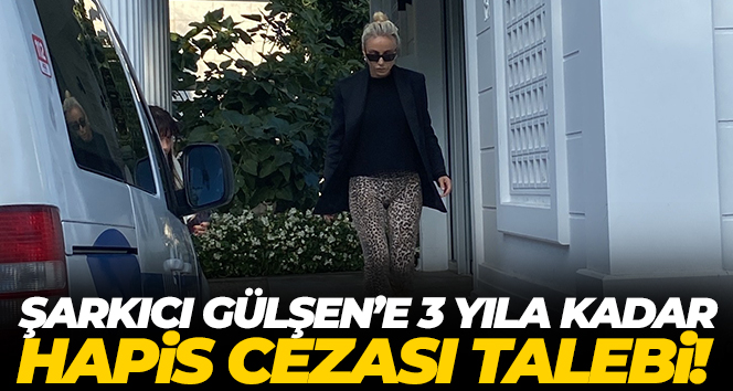 Şarkıcı Gülşen’e 3 yıla kadar hapis cezası talebi