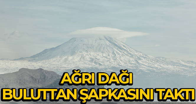 Türkiye’nin çatısı Ağrı Dağı buluttan şapkasını taktı