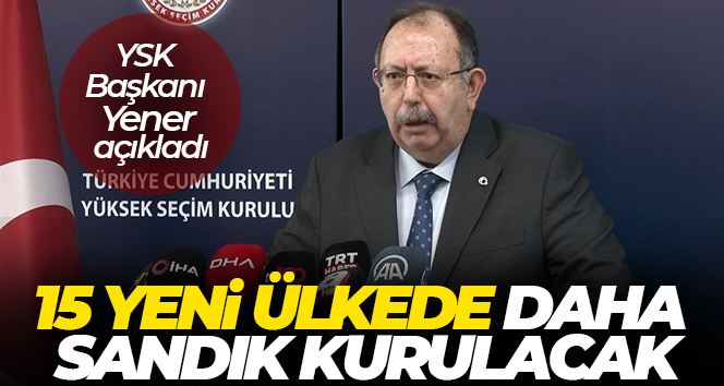 YSK Başkanı Yener: ’15 yeni ülkede daha sandık kurulacak’
