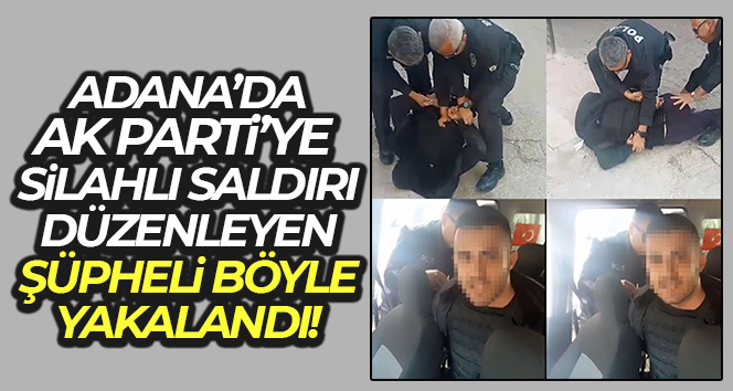 Adana’da AK Parti’ye silahlı saldırı düzenleyen şüpheli böyle yakalandı