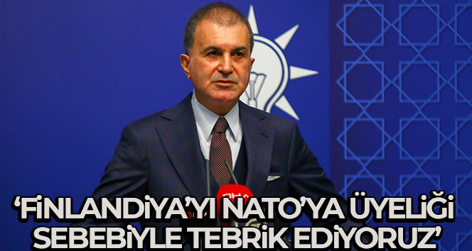 AK Parti Sözcüsü Çelik: “Finlandiya’yı NATO’ya üyeliği sebebiyle tebrik ediyoruz”