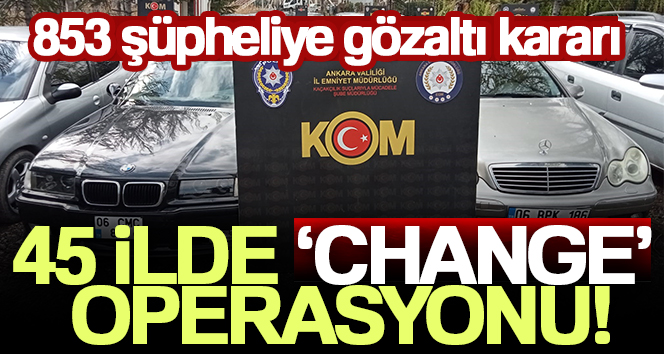 Ankara merkezli 45 ilde ‘change’ operasyonu