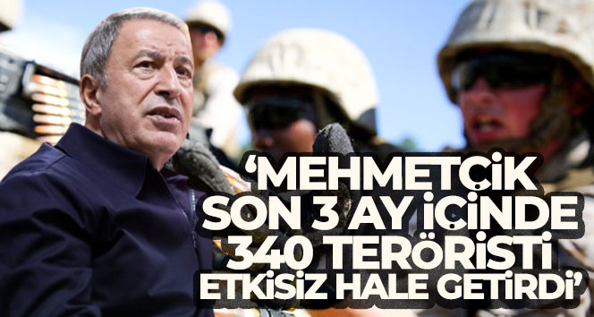 Bakan Akar: ‘Mehmetçik son 3 ay içinde 340 teröristi etkisiz hale getirdi’