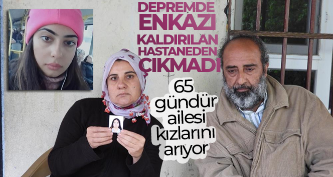 Depremde enkazı kaldırılan hastaneden çıkmadı: 65 gündür ailesi kızlarını arıyor