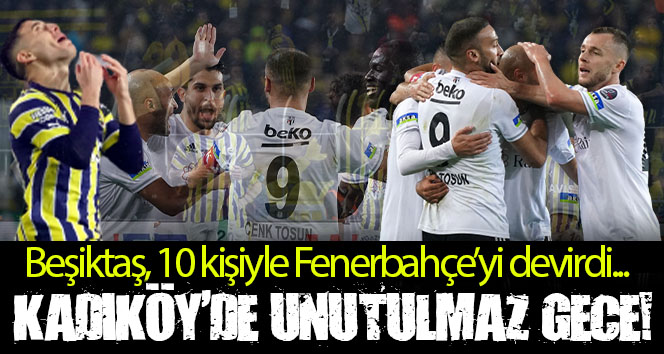 Kadıköy’de unutulmaz gece! Beşiktaş, 10 kişiyle Fenerbahçe’yi devirdi
