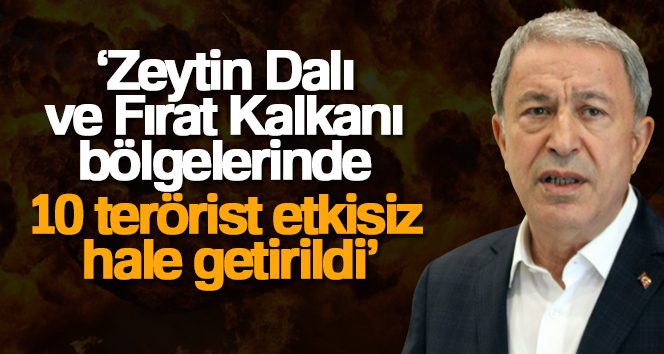 Milli Savunma Bakanı Akar: ‘Zeytin Dalı ve Fırat Kalkanı bölgelerinde 10 terörist etkisiz hale getirildi’