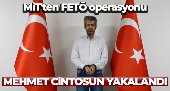 MİT’ten FETÖ operasyonu: Mehmet Cintosun yakalandı