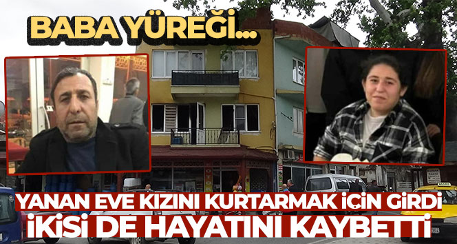 Baba yüreği…Yanan eve kızını kurtarmak için girdi, ikisi de hayatını kaybetti