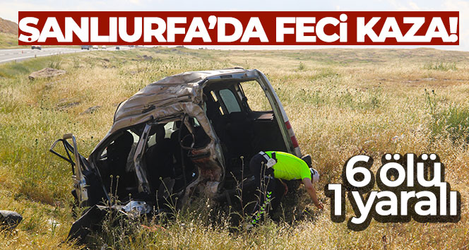 Şanlıurfa’da feci kaza: 6 ölü, 1 yaralı