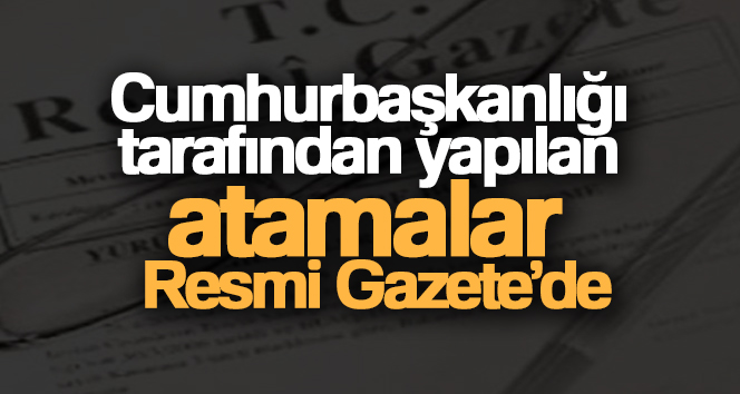 Cumhurbaşkanlığı tarafından yapılan atamalar Resmi Gazete’de